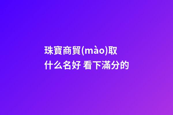 珠寶商貿(mào)取什么名好 看下滿分的-第1張-公司起名-玄機派